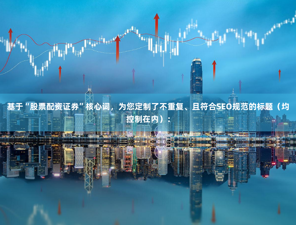基于“股票配资证券”核心词，为您定制了不重复、且符合SEO规范的标题（均控制在内）：