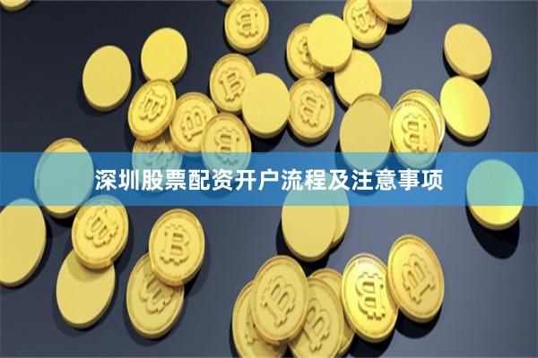 深圳股票配资开户流程及注意事项